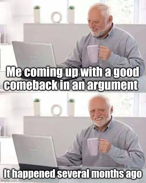 e | Me coming up with a good comeback in an argument; It happened several months ago | image tagged in memes,hide the pain harold | made w/ Imgflip meme maker