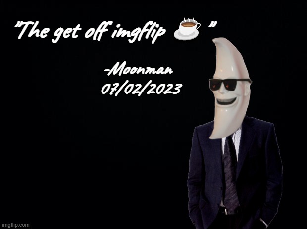 Hehehe me big dum | "The get off imgflip ☕"; -Moonman  07/02/2023 | image tagged in black background | made w/ Imgflip meme maker
