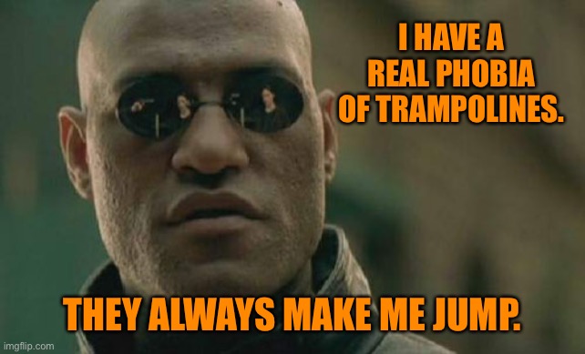 I have a phobia | I HAVE A REAL PHOBIA OF TRAMPOLINES. THEY ALWAYS MAKE ME JUMP. | image tagged in matrix morpheus,real phobia,of trampolines,they make me jump,memes overload | made w/ Imgflip meme maker