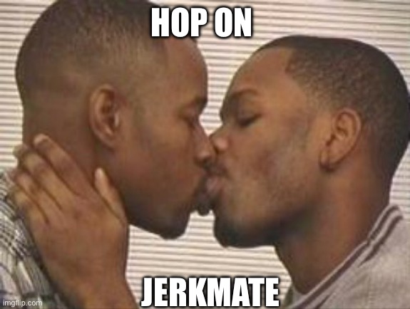 2 gay black mens kissing | HOP ON; JERKMATE | image tagged in 2 gay black mens kissing | made w/ Imgflip meme maker
