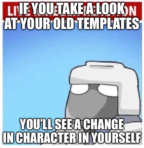 Live Krieger Reaction | IF YOU TAKE A LOOK AT YOUR OLD TEMPLATES; YOU’LL SEE A CHANGE IN CHARACTER IN YOURSELF | image tagged in live krieger reaction | made w/ Imgflip meme maker