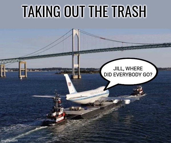 Deep Six | TAKING OUT THE TRASH; JILL, WHERE DID EVERYBODY GO? | image tagged in biden,trash | made w/ Imgflip meme maker