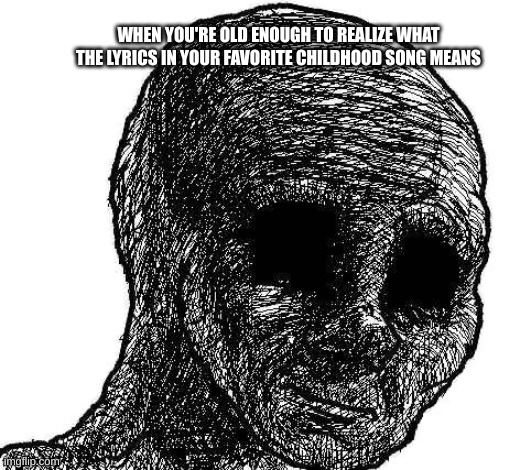 Withered wojak | WHEN YOU'RE OLD ENOUGH TO REALIZE WHAT THE LYRICS IN YOUR FAVORITE CHILDHOOD SONG MEANS | image tagged in withered wojak,childhood,music | made w/ Imgflip meme maker