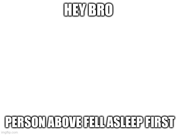 HEY BRO; PERSON ABOVE FELL ASLEEP FIRST | made w/ Imgflip meme maker