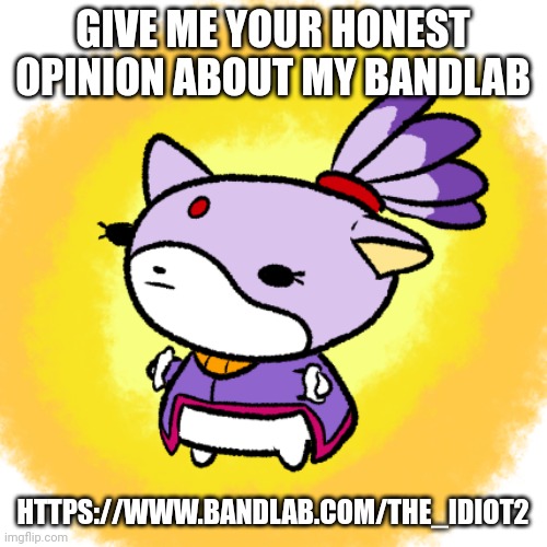 Blaze | GIVE ME YOUR HONEST OPINION ABOUT MY BANDLAB; HTTPS://WWW.BANDLAB.COM/THE_IDIOT2 | image tagged in blaze | made w/ Imgflip meme maker