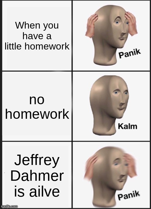 scary | When you have a little homework; no homework; Jeffrey Dahmer is ailve | image tagged in memes,panik kalm panik | made w/ Imgflip meme maker