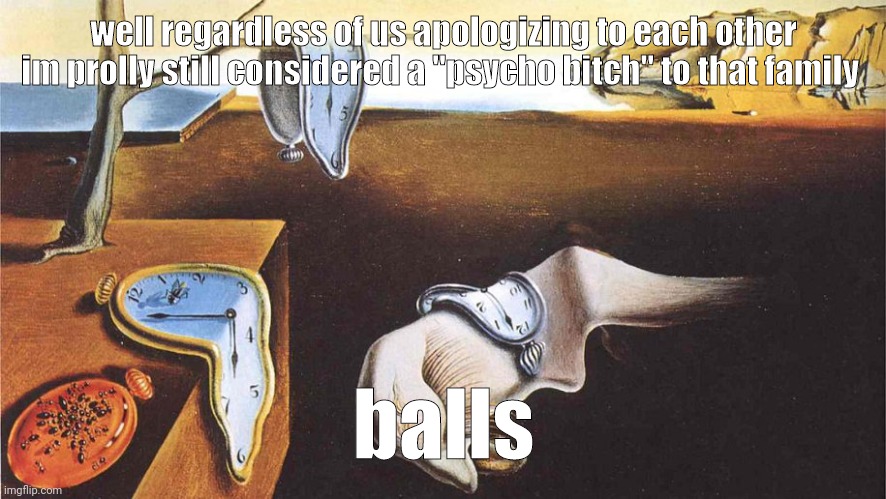 the persistence of memory | well regardless of us apologizing to each other im prolly still considered a "psycho bitch" to that family; balls | image tagged in the persistence of memory | made w/ Imgflip meme maker