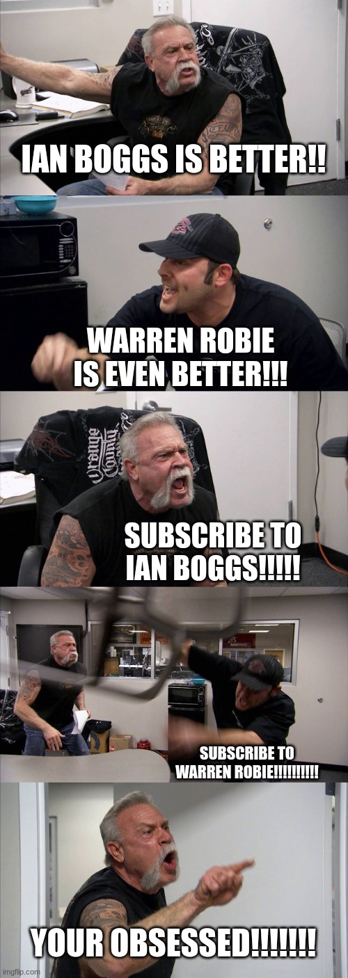 American Chopper Argument Meme | IAN BOGGS IS BETTER!! WARREN ROBIE IS EVEN BETTER!!! SUBSCRIBE TO IAN BOGGS!!!!! SUBSCRIBE TO WARREN ROBIE!!!!!!!!!! YOUR OBSESSED!!!!!!! | image tagged in memes,american chopper argument | made w/ Imgflip meme maker