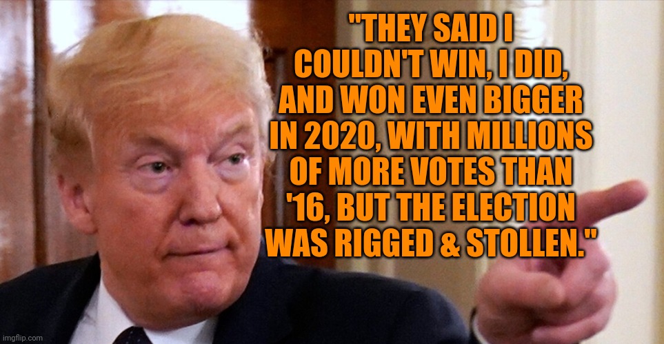 Won 2016 with 45.9% lost 2020 with 46.9% Hillary got 3m more Joe got 7m more | "THEY SAID I COULDN'T WIN, I DID, AND WON EVEN BIGGER IN 2020, WITH MILLIONS OF MORE VOTES THAN '16, BUT THE ELECTION WAS RIGGED & STOLLEN." | image tagged in trump pointing | made w/ Imgflip meme maker