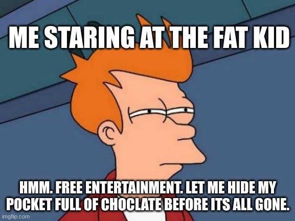 The fat kid will not touch my chocalate! >:( | ME STARING AT THE FAT KID; HMM. FREE ENTERTAINMENT. LET ME HIDE MY POCKET FULL OF CHOCLATE BEFORE ITS ALL GONE. | image tagged in memes,futurama fry | made w/ Imgflip meme maker