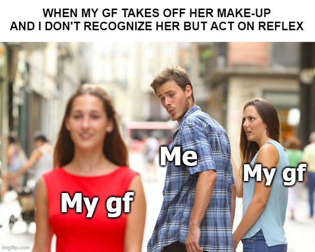 "She did tell me she had a sister, but you're freakin HHROT" | WHEN MY GF TAKES OFF HER MAKE-UP AND I DON'T RECOGNIZE HER BUT ACT ON REFLEX; Me; My gf; My gf | image tagged in memes,distracted boyfriend,funny | made w/ Imgflip meme maker