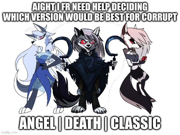 AIGHT I FR NEED HELP DECIDING WHICH VERSION WOULD BE BEST FOR CORRUPT; ANGEL | DEATH | CLASSIC | made w/ Imgflip meme maker