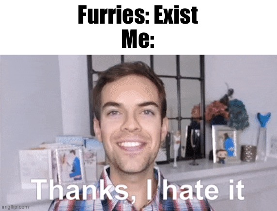 thanks i hate it | Furries: Exist
Me: | image tagged in thanks i hate it | made w/ Imgflip meme maker