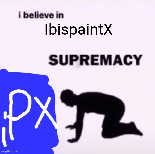 I believe in supremacy | IbispaintX | image tagged in i believe in supremacy | made w/ Imgflip meme maker