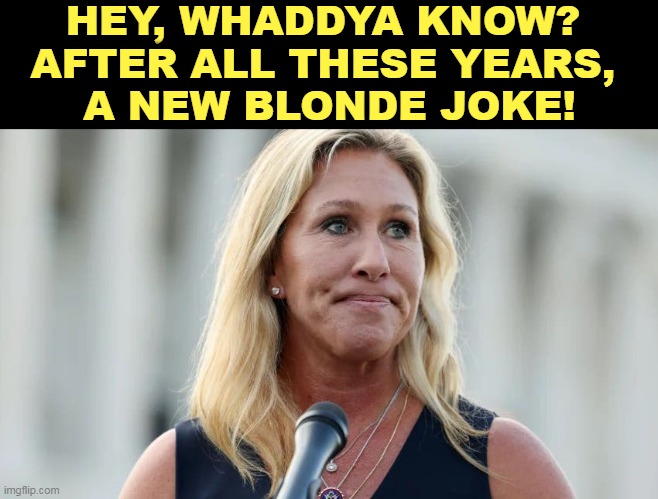 MTG Marjorie Taylor Greene grimaces at her brainfart | HEY, WHADDYA KNOW? 
AFTER ALL THESE YEARS, 
A NEW BLONDE JOKE! | image tagged in mtg marjorie taylor greene grimaces at her brainfart,blonde,dumb blonde,joke,mtg,sad | made w/ Imgflip meme maker