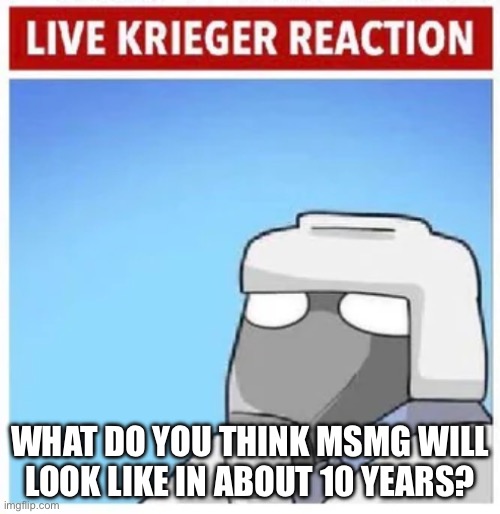 Live Krieger Reaction | WHAT DO YOU THINK MSMG WILL LOOK LIKE IN ABOUT 10 YEARS? | image tagged in live krieger reaction | made w/ Imgflip meme maker