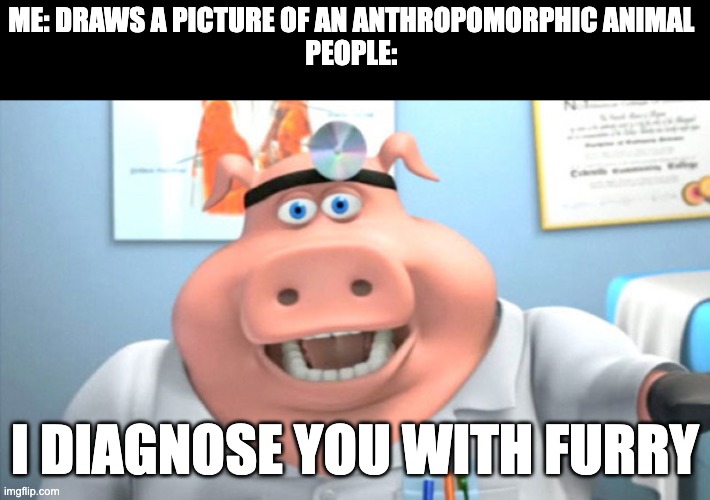 Zoinks | ME: DRAWS A PICTURE OF AN ANTHROPOMORPHIC ANIMAL 
PEOPLE:; I DIAGNOSE YOU WITH FURRY | image tagged in i diagnose you with dead | made w/ Imgflip meme maker