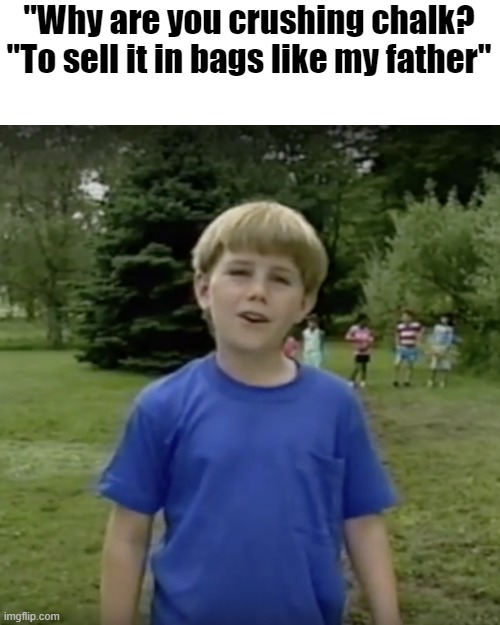 Kazoo kid wait a minute who are you | "Why are you crushing chalk?
"To sell it in bags like my father" | image tagged in kazoo kid wait a minute who are you | made w/ Imgflip meme maker