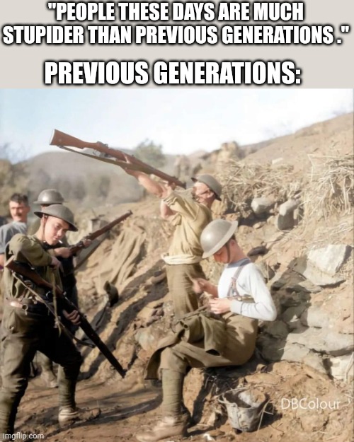"PEOPLE THESE DAYS ARE MUCH STUPIDER THAN PREVIOUS GENERATIONS ."; PREVIOUS GENERATIONS: | image tagged in wwi | made w/ Imgflip meme maker