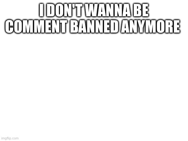 I got banned because I spammed something 3 months ago | I DON'T WANNA BE COMMENT BANNED ANYMORE | made w/ Imgflip meme maker