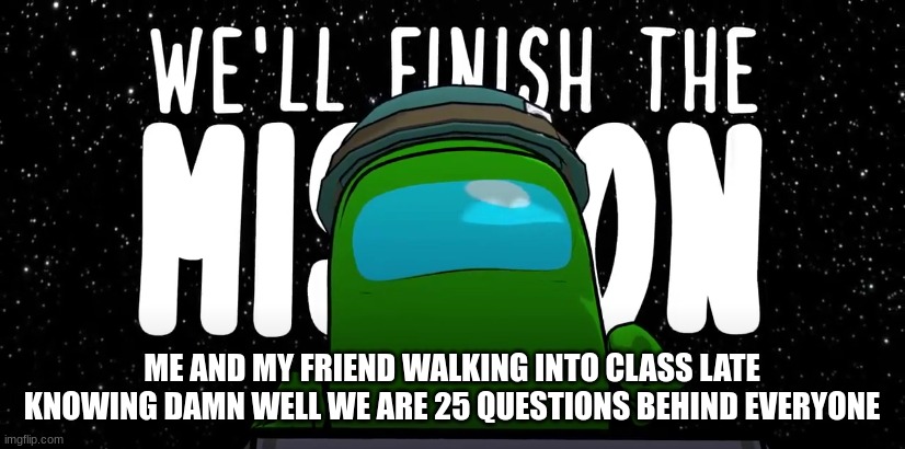 ME AND MY FRIEND WALKING INTO CLASS LATE KNOWING DAMN WELL WE ARE 25 QUESTIONS BEHIND EVERYONE | made w/ Imgflip meme maker