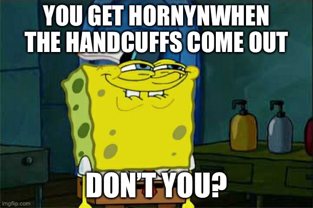Heart shaped handcuffs | YOU GET HORNYNWHEN THE HANDCUFFS COME OUT; DON’T YOU? | image tagged in memes,don't you squidward,handcuffs | made w/ Imgflip meme maker