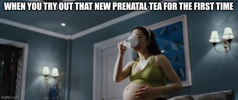WHEN YOU TRY OUT THAT NEW PRENATAL TEA FOR THE FIRST TIME | image tagged in pregnant,tea | made w/ Imgflip meme maker