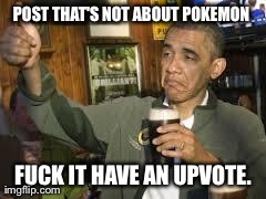 Go Home Obama, You're Drunk | POST THAT'S NOT ABOUT POKEMON  F**K IT HAVE AN UPVOTE. | image tagged in go home obama you're drunk,AdviceAnimals | made w/ Imgflip meme maker