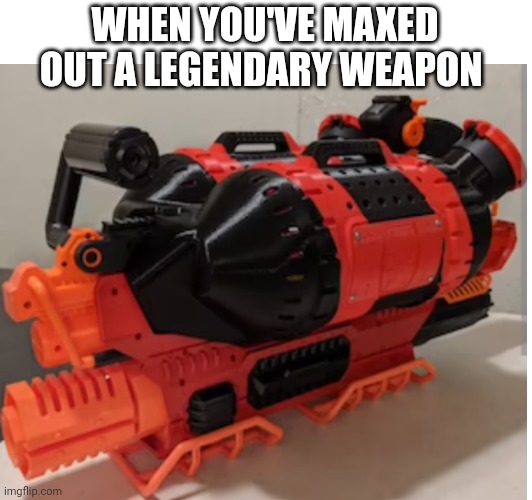 WHEN YOU'VE MAXED OUT A LEGENDARY WEAPON | image tagged in memes,gaming,nerf | made w/ Imgflip meme maker