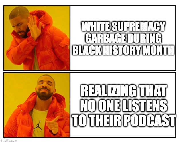 Just Drake No | WHITE SUPREMACY
GARBAGE DURING BLACK HISTORY MONTH; REALIZING THAT NO ONE LISTENS TO THEIR PODCAST | image tagged in drakeposting,black history month,podcasting | made w/ Imgflip meme maker