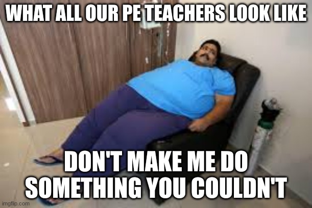 pe teachers | WHAT ALL OUR PE TEACHERS LOOK LIKE; DON'T MAKE ME DO SOMETHING YOU COULDN'T | image tagged in memes,funny,upvote,iceu,fun | made w/ Imgflip meme maker