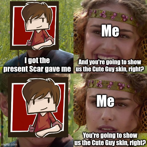 Sorry, I'm a little impatient | Me; I got the present Scar gave me; And you're going to show us the Cute Guy skin, right? Me; You're going to show us the Cute Guy skin, right? | image tagged in anakin padme 4 panel,hermitcraft,grian | made w/ Imgflip meme maker