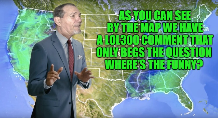 AS YOU CAN SEE BY THE MAP WE HAVE A LOL300 COMMENT THAT ONLY BEGS THE QUESTION 
WHERE'S THE FUNNY? | image tagged in lews weather | made w/ Imgflip meme maker