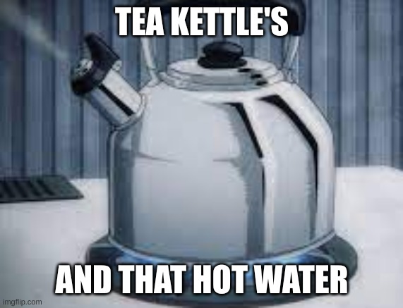 TEA KETTLE'S AND THAT HOT WATER | made w/ Imgflip meme maker