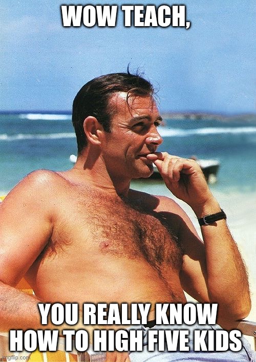 James Bond, Sean Connery | WOW TEACH, YOU REALLY KNOW HOW TO HIGH FIVE KIDS | image tagged in james bond sean connery | made w/ Imgflip meme maker