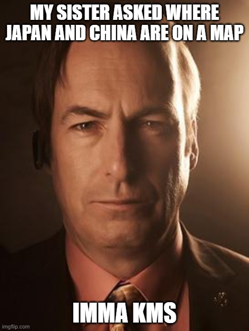 Saul Goodman | MY SISTER ASKED WHERE JAPAN AND CHINA ARE ON A MAP; IMMA KMS | image tagged in saul goodman | made w/ Imgflip meme maker