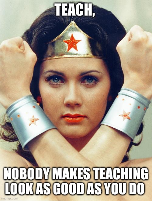 wonder woman | TEACH, NOBODY MAKES TEACHING LOOK AS GOOD AS YOU DO | image tagged in wonder woman | made w/ Imgflip meme maker