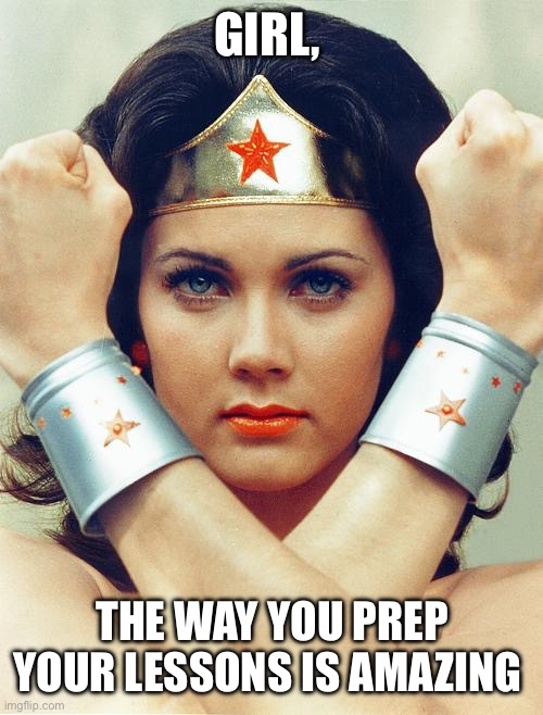 wonder woman | GIRL, THE WAY YOU PREP YOUR LESSONS IS AMAZING | image tagged in wonder woman | made w/ Imgflip meme maker