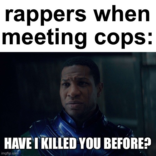 lol | rappers when meeting cops:; HAVE I KILLED YOU BEFORE? | image tagged in kang | made w/ Imgflip meme maker