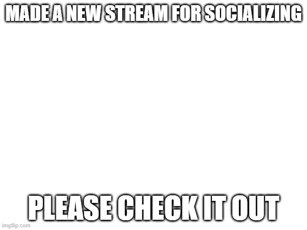 Spread the word plz | MADE A NEW STREAM FOR SOCIALIZING; PLEASE CHECK IT OUT | image tagged in new stream | made w/ Imgflip meme maker