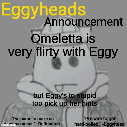 I felt the need to say this, even though nobody asked. | Omeletta is very flirty with Eggy; but Eggy's to stupid too pick up her hints | image tagged in eggyheads announcement 2 0 | made w/ Imgflip meme maker