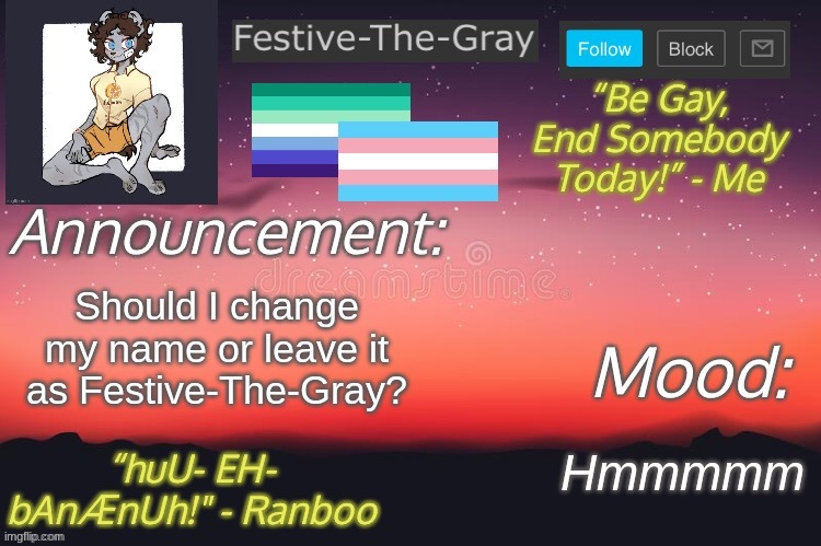 If I should change it, to what? | Should I change my name or leave it as Festive-The-Gray? Hmmmmm | image tagged in festive-the-gray s announcement temp | made w/ Imgflip meme maker