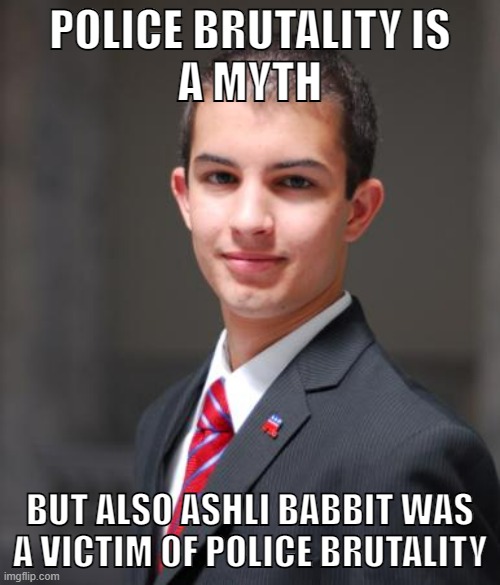 They only care about Ashli Babbit because she was white and MAGA | POLICE BRUTALITY IS
A MYTH; BUT ALSO ASHLI BABBIT WAS A VICTIM OF POLICE BRUTALITY | image tagged in college conservative,maga,conservative logic,racism,police brutality,fuck the police | made w/ Imgflip meme maker