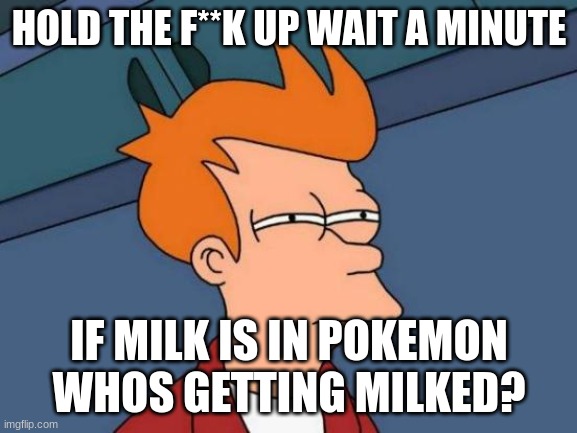 Futurama Fry | HOLD THE F**K UP WAIT A MINUTE; IF MILK IS IN POKEMON WHOS GETTING MILKED? | image tagged in memes,futurama fry | made w/ Imgflip meme maker