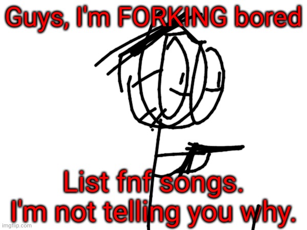 goofy ahh red mist josiah | Guys, I'm FORKING bored; List fnf songs. I'm not telling you why. | image tagged in bored | made w/ Imgflip meme maker