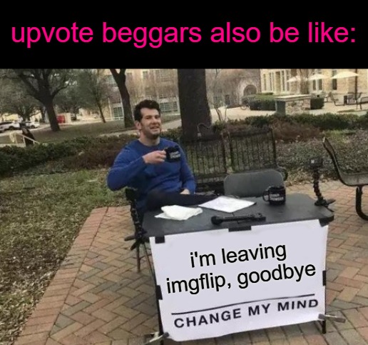 Change My Mind Meme | i'm leaving imgflip, goodbye upvote beggars also be like: | image tagged in memes,change my mind | made w/ Imgflip meme maker
