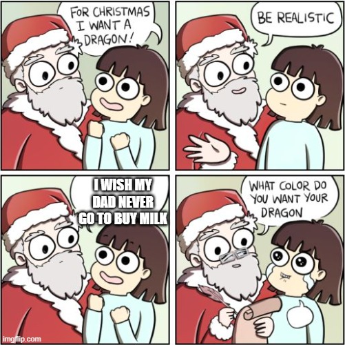 wish everyone dad never go to buy milk | I WISH MY DAD NEVER GO TO BUY MILK | image tagged in for christmas i want a dragon | made w/ Imgflip meme maker