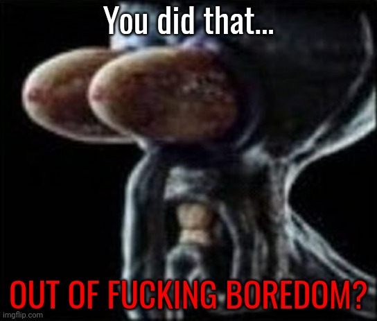 Squidward staring | You did that... OUT OF FUCKING BOREDOM? | image tagged in squidward staring | made w/ Imgflip meme maker