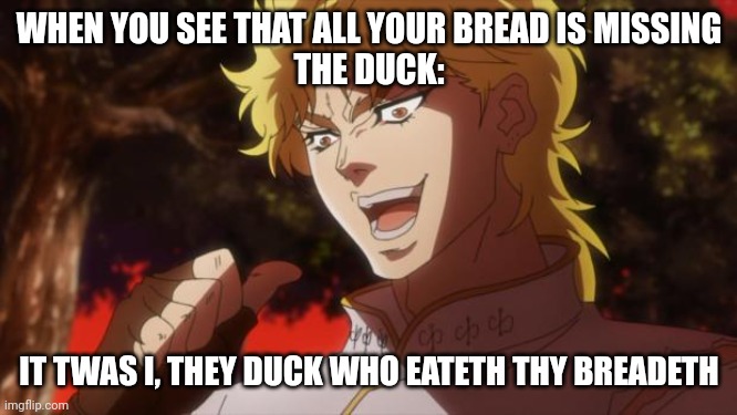 But it was me Dio | WHEN YOU SEE THAT ALL YOUR BREAD IS MISSING
THE DUCK: IT TWAS I, THEY DUCK WHO EATETH THY BREADETH | image tagged in but it was me dio | made w/ Imgflip meme maker