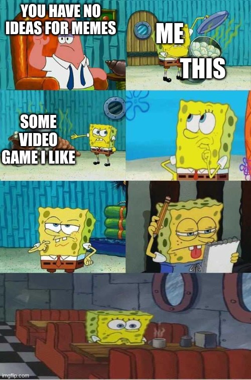 you get the message | ME; YOU HAVE NO IDEAS FOR MEMES; THIS; SOME VIDEO GAME I LIKE | image tagged in spongebob diapers alternate meme,meme ideas | made w/ Imgflip meme maker
